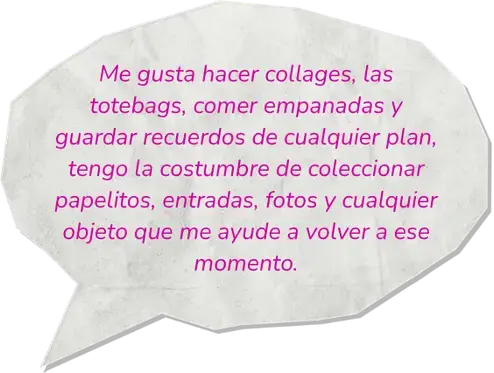 Me gusta hacer collages, las totebags, comer empanadas y guardar recuerdos de cualquier plan, tengo la costumbre de coleccionar papelitos, entradas, fotos y cualquier objeto que me ayude a volver a ese momento.